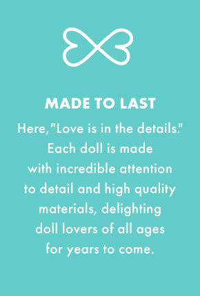 Made to last - Here, "love is in the details." Each doll is made with incredible attention to detail and high quality materials, delighting doll lovers of all ages for years to come.